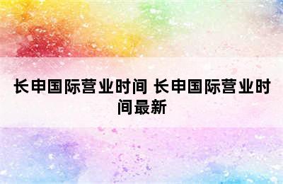 长申国际营业时间 长申国际营业时间最新